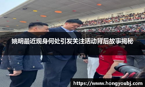 姚明最近现身何处引发关注活动背后故事揭秘