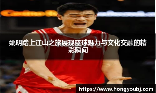 姚明踏上江山之旅展现篮球魅力与文化交融的精彩瞬间