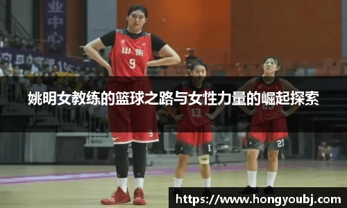 姚明女教练的篮球之路与女性力量的崛起探索
