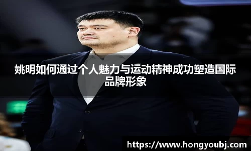 姚明如何通过个人魅力与运动精神成功塑造国际品牌形象