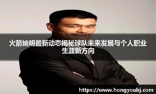 火箭姚明最新动态揭秘球队未来发展与个人职业生涯新方向