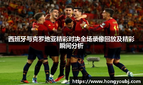 西班牙与克罗地亚精彩对决全场录像回放及精彩瞬间分析