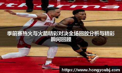 季前赛热火与火箭精彩对决全场回放分析与精彩瞬间回顾