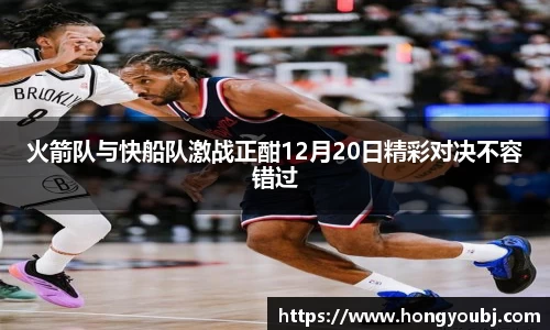 火箭队与快船队激战正酣12月20日精彩对决不容错过