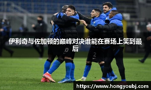 伊利奇与佐加顿的巅峰对决谁能在赛场上笑到最后