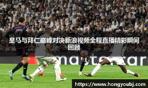 皇马与拜仁巅峰对决新浪视频全程直播精彩瞬间回顾