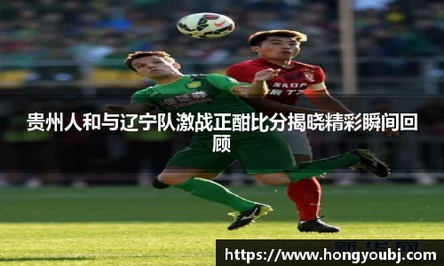 贵州人和与辽宁队激战正酣比分揭晓精彩瞬间回顾