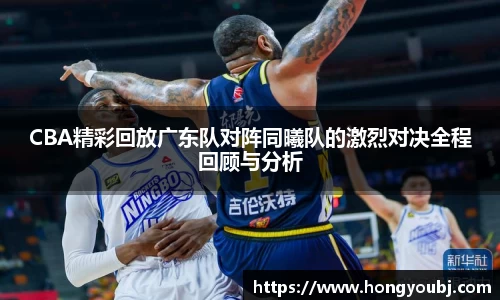 CBA精彩回放广东队对阵同曦队的激烈对决全程回顾与分析